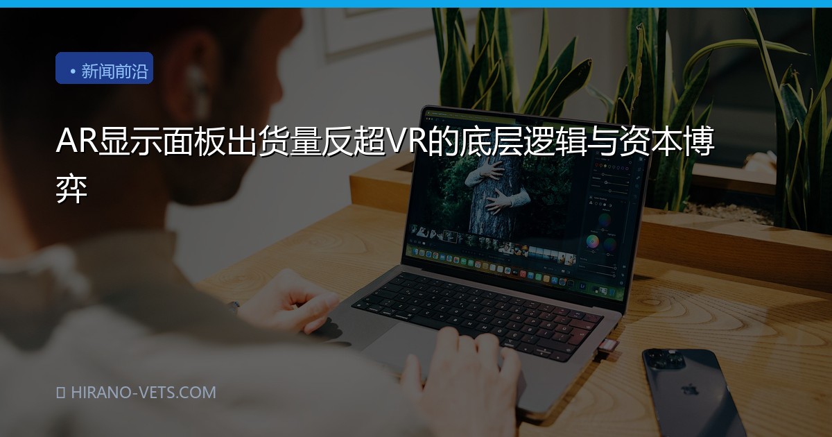 AR显示面板出货量反超VR的底层逻辑与资本博弈