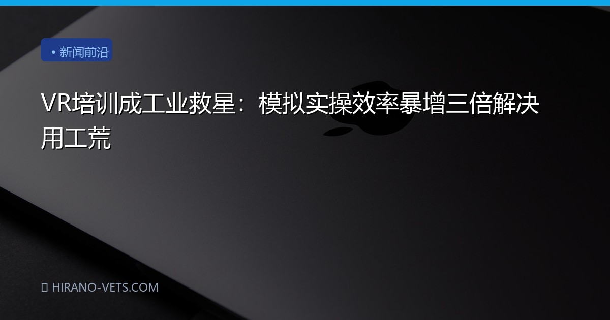 VR培训成工业救星：模拟实操效率暴增三倍解决用工荒