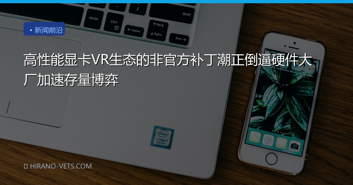 高性能显卡VR生态的非官方补丁潮正倒逼硬件大厂加速存量博弈