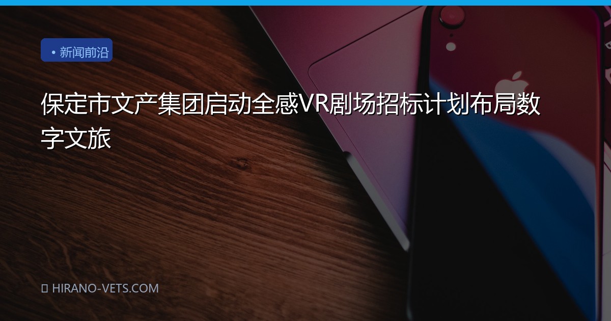 保定市文产集团启动全感VR剧场招标计划布局数字文旅
