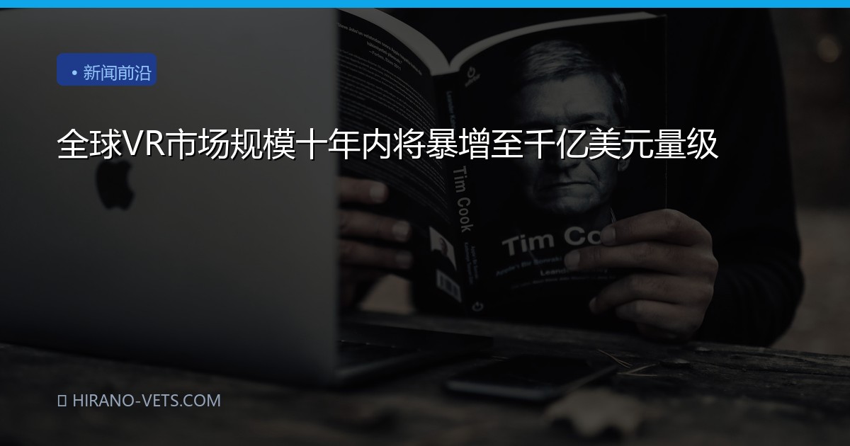 全球VR市场规模十年内将暴增至千亿美元量级