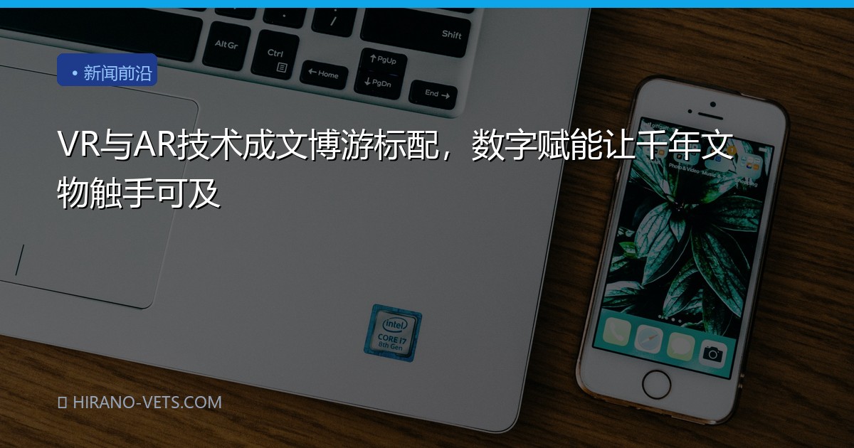 VR与AR技术成文博游标配，数字赋能让千年文物触手可及