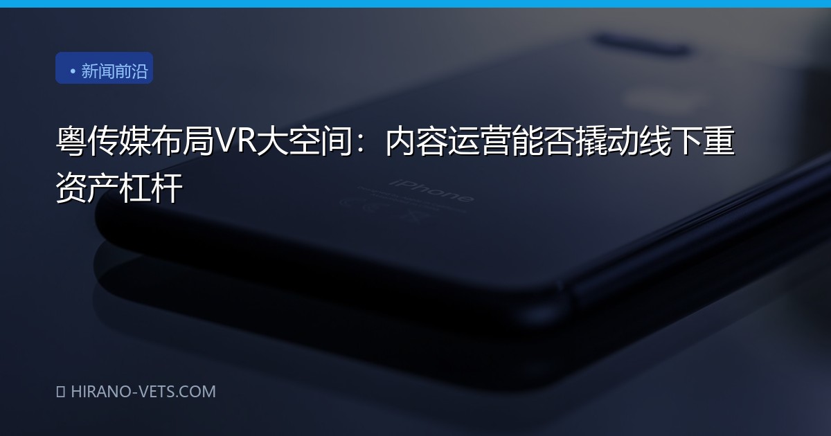粤传媒布局VR大空间：内容运营能否撬动线下重资产杠杆