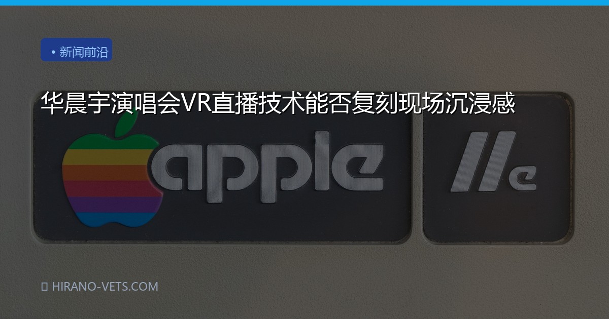 华晨宇演唱会VR直播技术能否复刻现场沉浸感