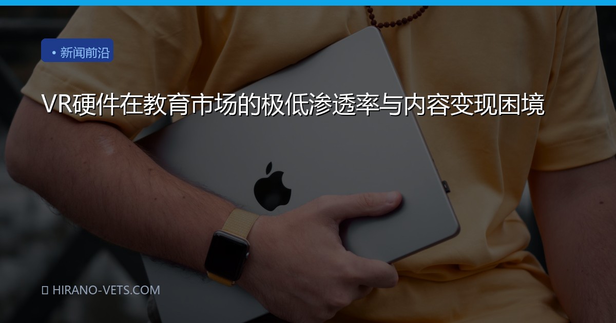VR硬件在教育市场的极低渗透率与内容变现困境
