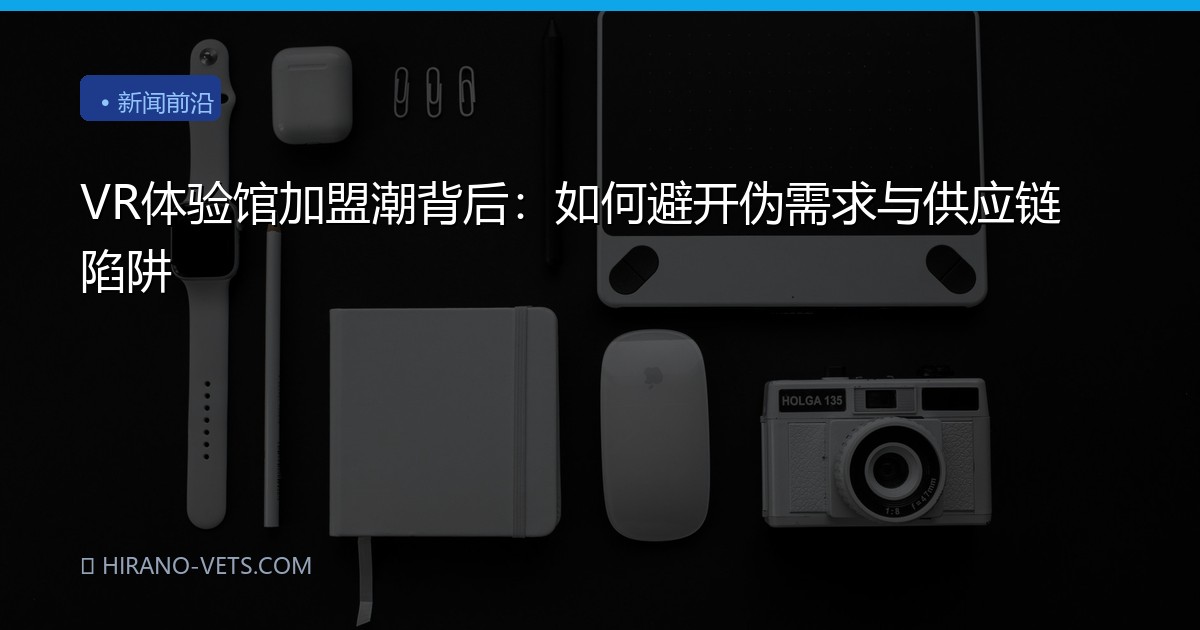 VR体验馆加盟潮背后：如何避开伪需求与供应链陷阱