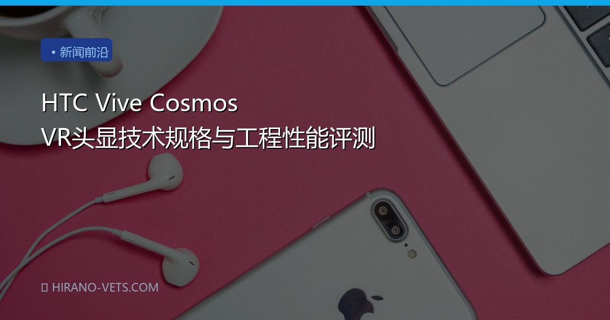 HTC Vive Cosmos VR头显技术规格与工程性能评测