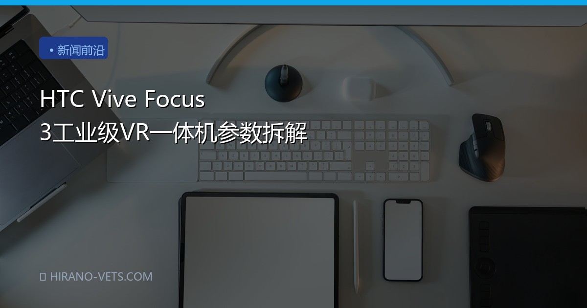 HTC Vive Focus 3工业级VR一体机参数拆解