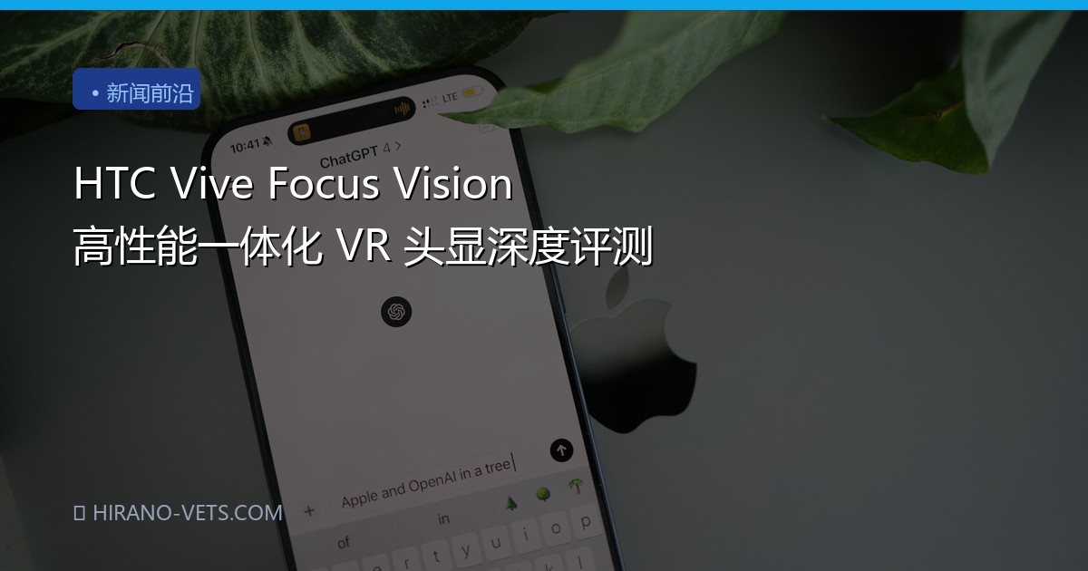 HTC Vive Focus Vision 高性能一体化 VR 头显深度评测