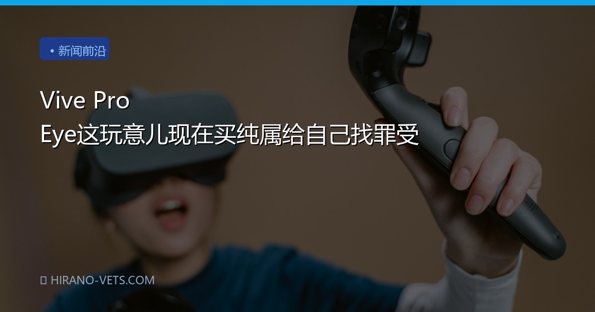 Vive Pro Eye这玩意儿现在买纯属给自己找罪受