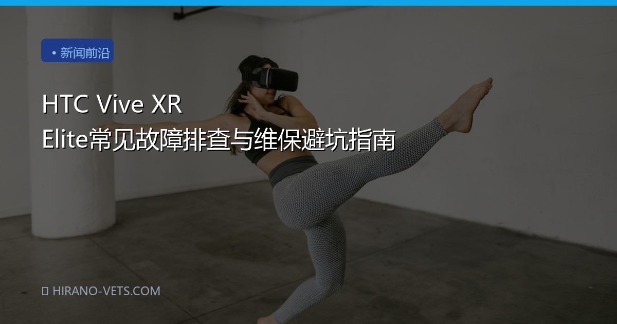 HTC Vive XR Elite常见故障排查与维保避坑指南