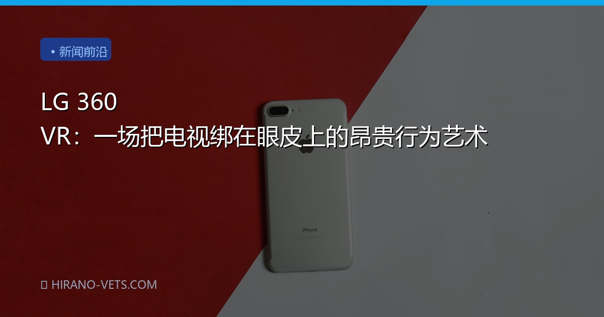 LG 360 VR：一场把电视绑在眼皮上的昂贵行为艺术