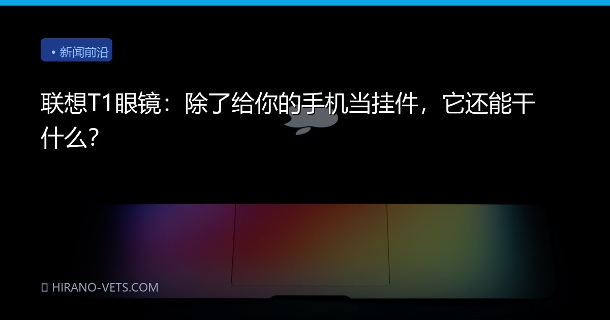 联想T1眼镜：除了给你的手机当挂件，它还能干什么？