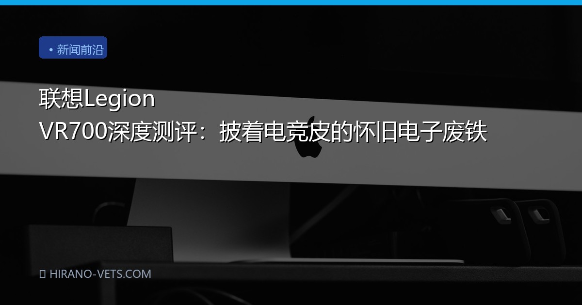 联想Legion VR700深度测评：披着电竞皮的怀旧电子废铁