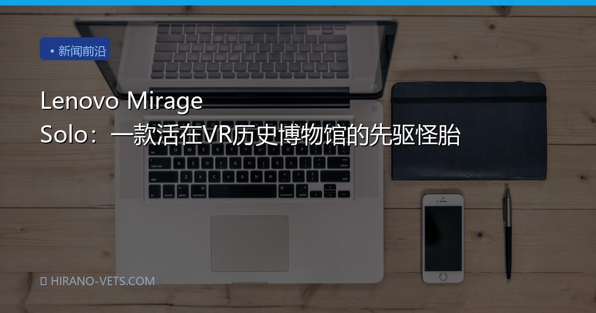 Lenovo Mirage Solo：一款活在VR历史博物馆的先驱怪胎