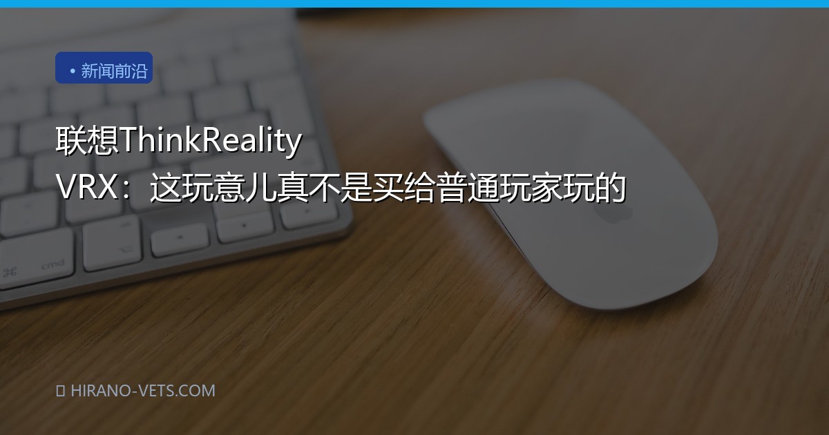 联想ThinkReality VRX：这玩意儿真不是买给普通玩家玩的