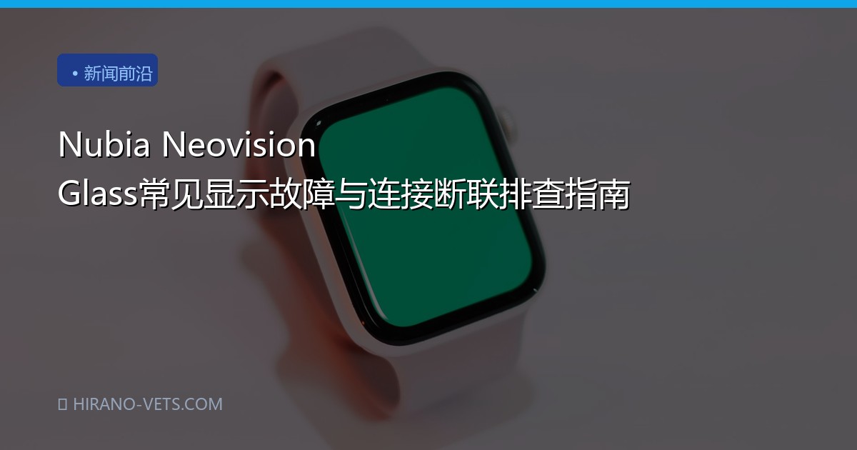 Nubia Neovision Glass常见显示故障与连接断联排查指南