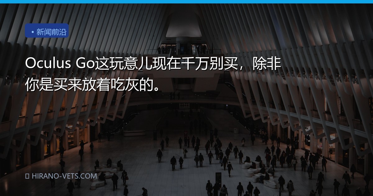 Oculus Go这玩意儿现在千万别买，除非你是买来放着吃灰的。