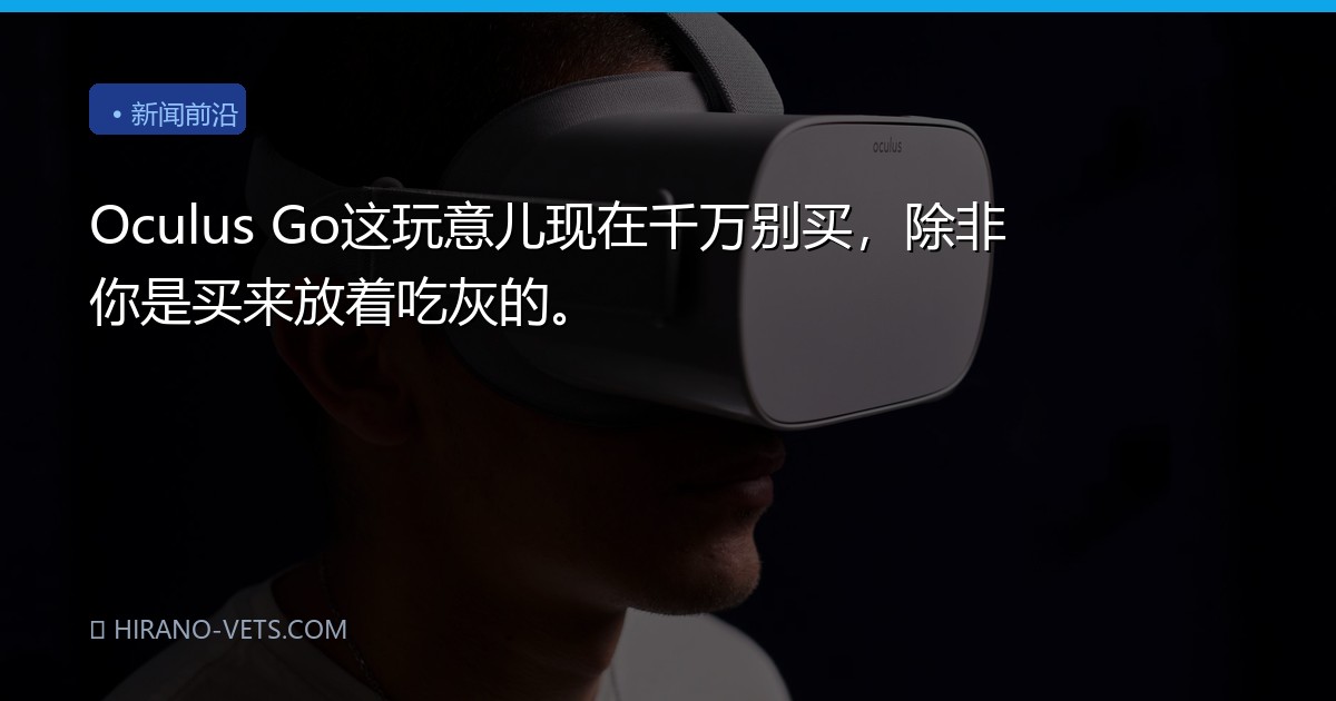 Oculus Go这玩意儿现在千万别买，除非你是买来放着吃灰的。