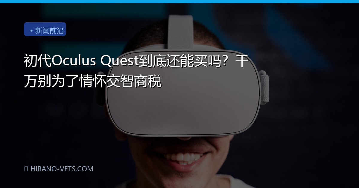 初代Oculus Quest到底还能买吗？千万别为了情怀交智商税