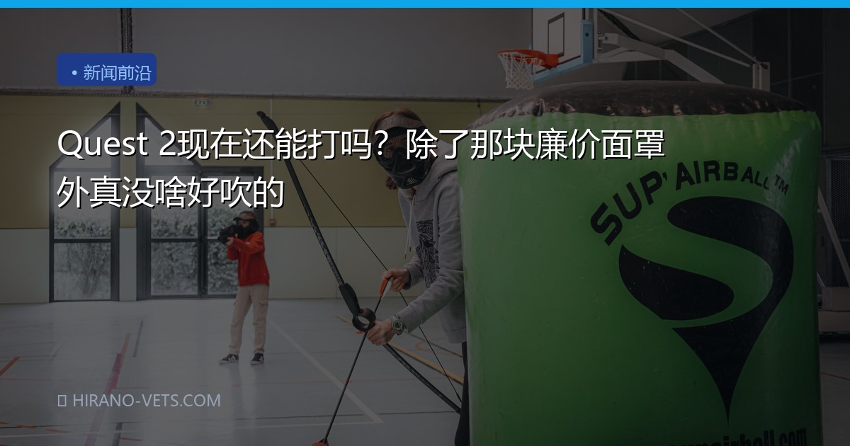 Quest 2现在还能打吗？除了那块廉价面罩外真没啥好吹的