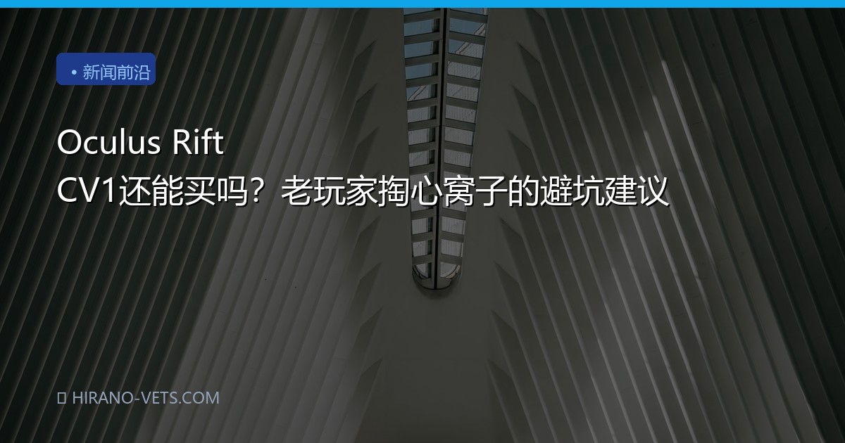 Oculus Rift CV1还能买吗？老玩家掏心窝子的避坑建议