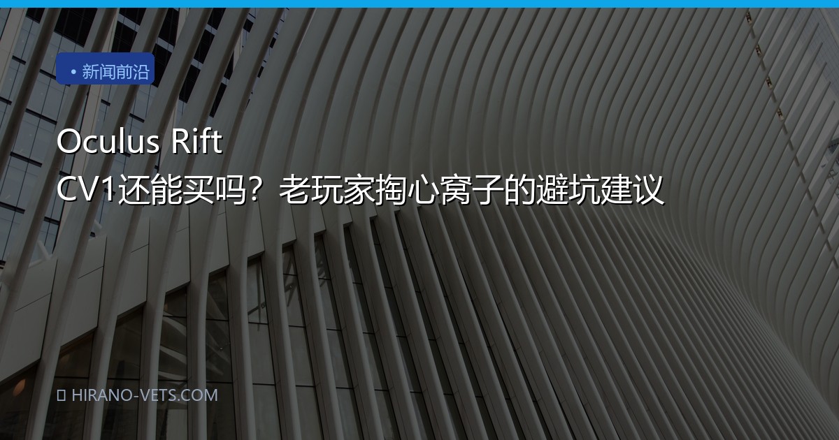 Oculus Rift CV1还能买吗？老玩家掏心窝子的避坑建议