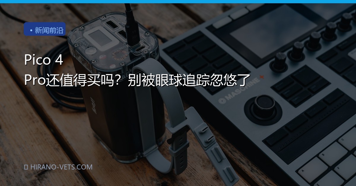 Pico 4 Pro还值得买吗？别被眼球追踪忽悠了
