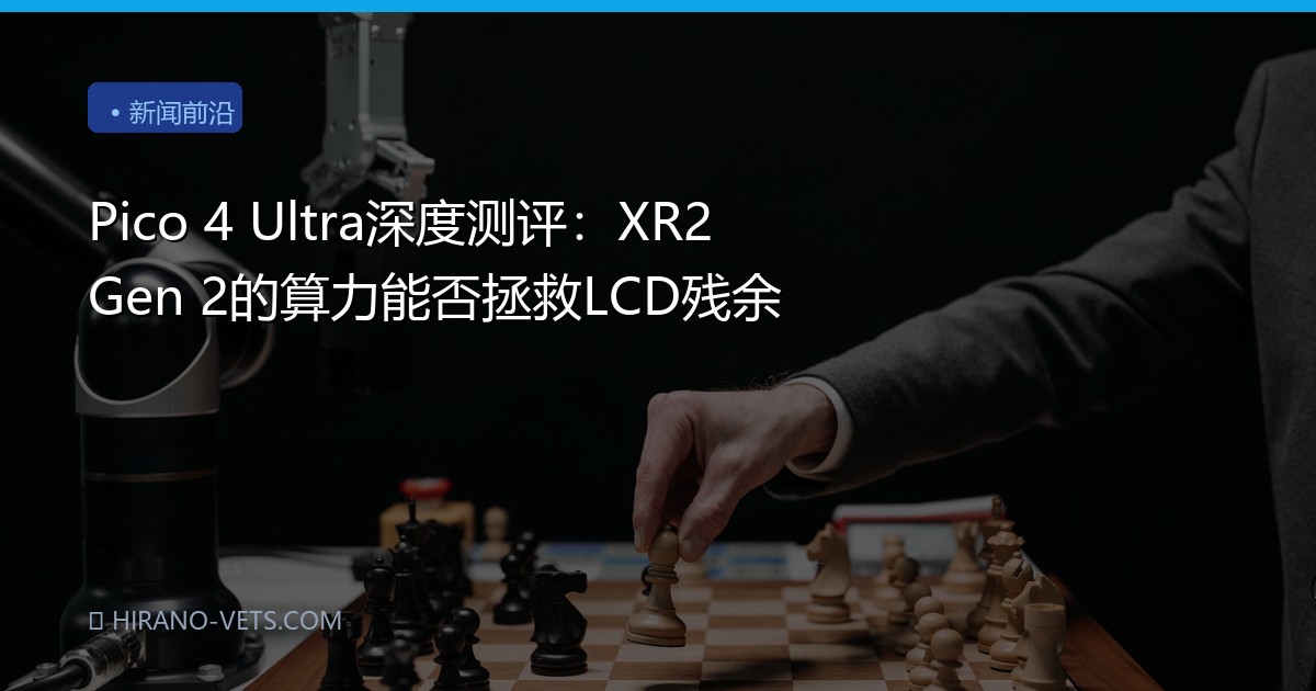 Pico 4 Ultra深度测评：XR2 Gen 2的算力能否拯救LCD残余