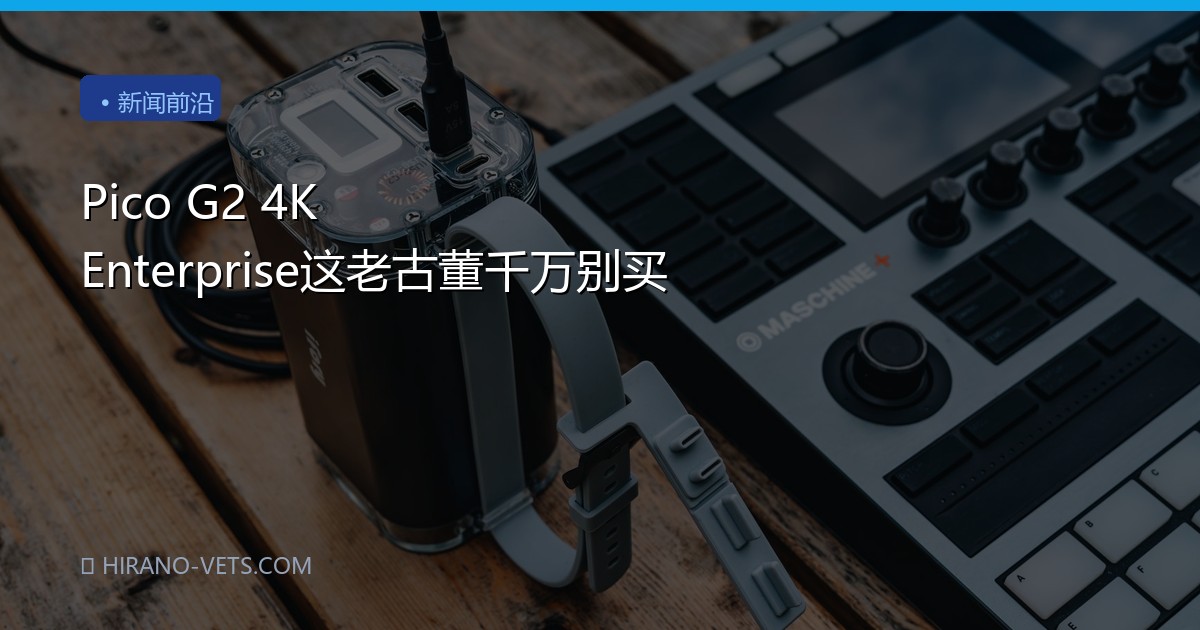 Pico G2 4K Enterprise这老古董千万别买