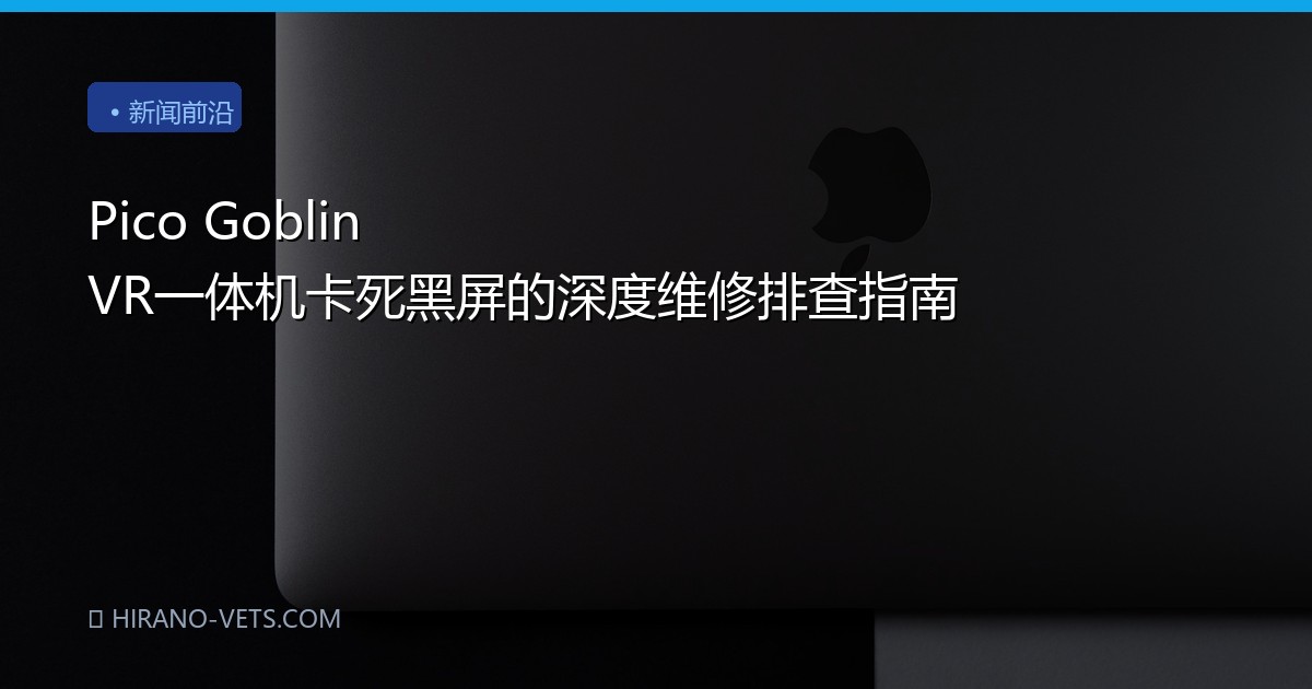 Pico Goblin VR一体机卡死黑屏的深度维修排查指南