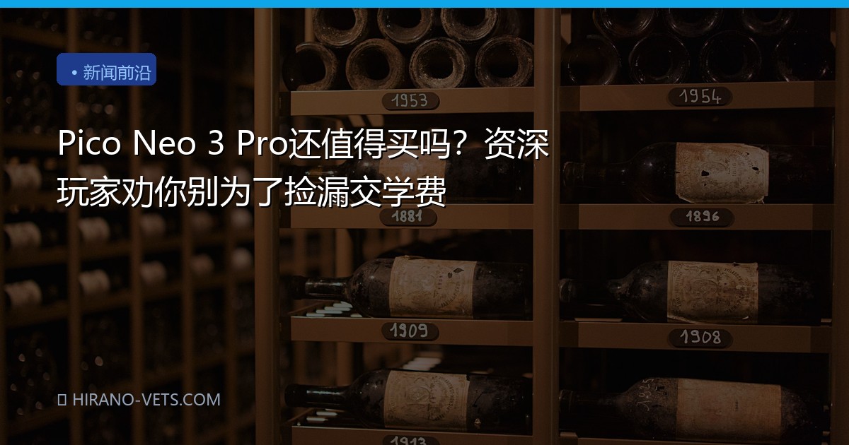 Pico Neo 3 Pro还值得买吗？资深玩家劝你别为了捡漏交学费