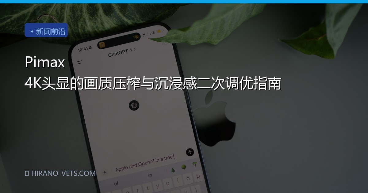 Pimax 4K头显的画质压榨与沉浸感二次调优指南