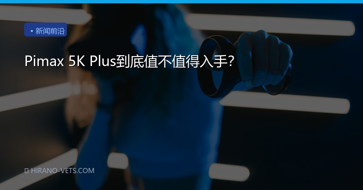 Pimax 5K Plus到底值不值得入手？