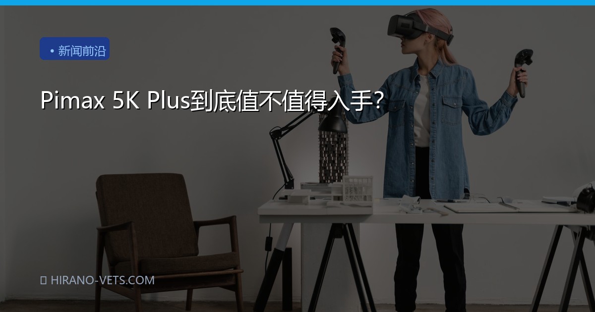 Pimax 5K Plus到底值不值得入手？