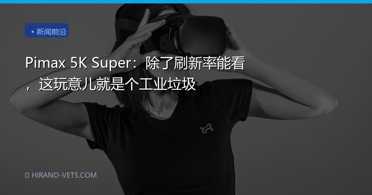 Pimax 5K Super：除了刷新率能看，这玩意儿就是个工业垃圾