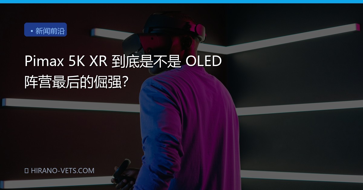 Pimax 5K XR 到底是不是 OLED 阵营最后的倔强？