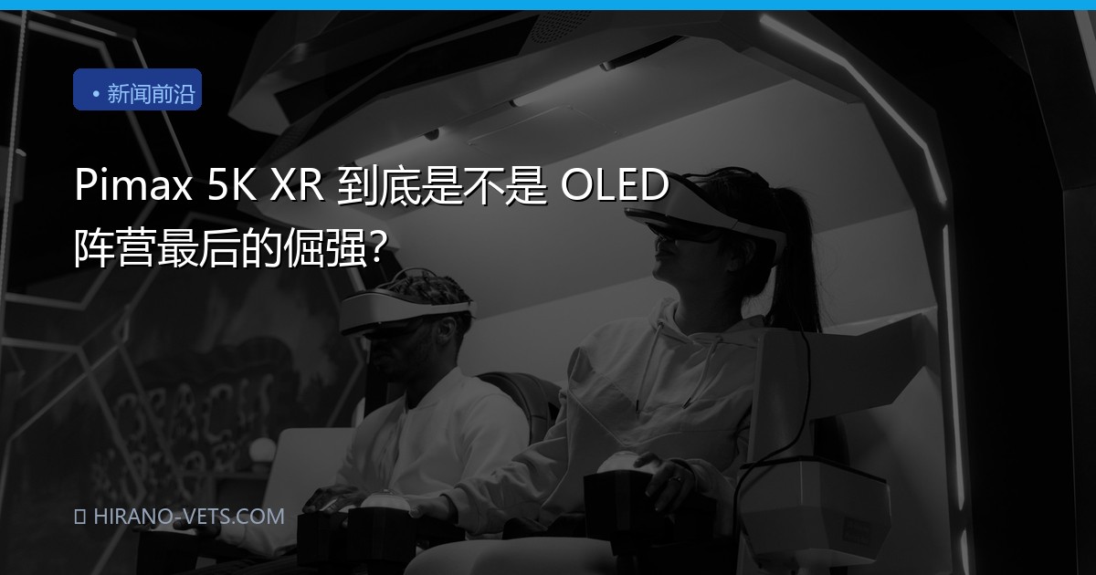Pimax 5K XR 到底是不是 OLED 阵营最后的倔强？