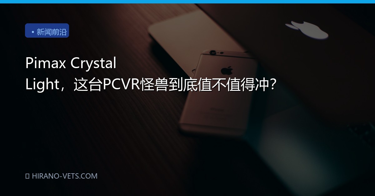 Pimax Crystal Light，这台PCVR怪兽到底值不值得冲？