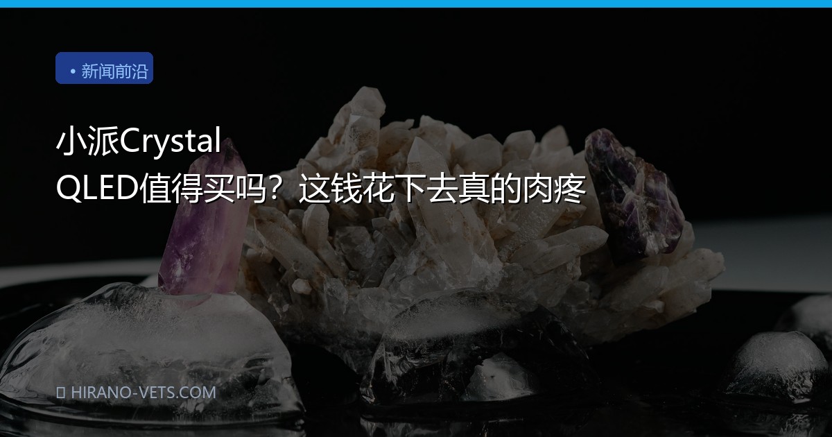 小派Crystal QLED值得买吗？这钱花下去真的肉疼